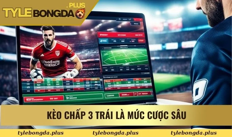 Kèo chấp 3 trái là mức cược sâu